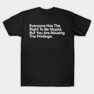 Everyone Has The Right To Be Stupid, But You Are Abusing The Privilege. T-Shirt